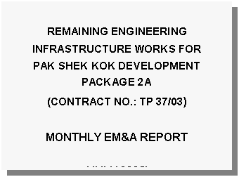 Text Box: REMAINING ENGINEERING INFRASTRUCTURE WORKS FOR PAK SHEK KOK DEVELOPMENT PACKAGE 2A
(CONTRACT NO.: TP 37/03)

MONTHLY EM&A REPORT

(JULY 2006)
