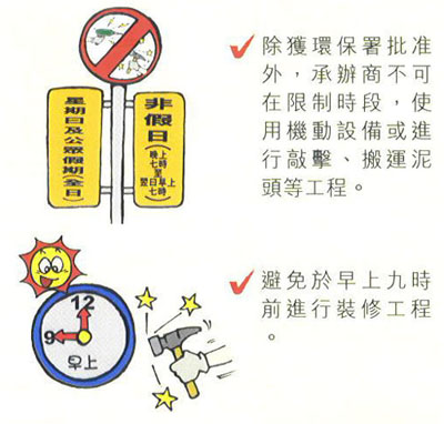 除獲環保署批准外承辦商不可在限制時段使用機動設備或進行敲擊、搬運泥頭等工程。  避免於早上九時前進行裝修工程。